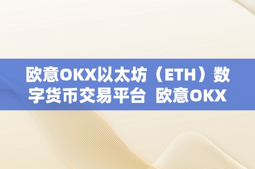 欧意OKX以太坊（ETH）数字货币交易平台  欧意OKX以太坊（ETH）数字货币交易平台：打造平安、便利的交易体验