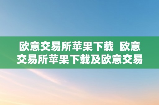 欧意交易所苹果下载  欧意交易所苹果下载及欧意交易所苹果下载安拆不了