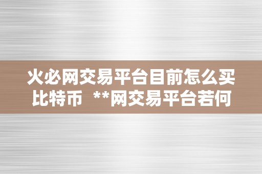 火必网交易平台目前怎么买比特币  **网交易平台若何购置比特币？