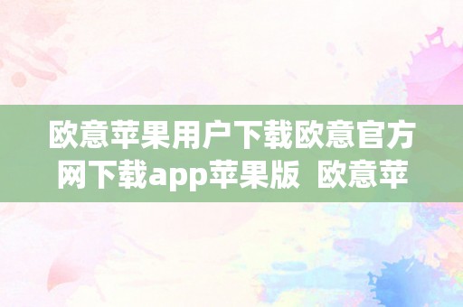 欧意苹果用户下载欧意官方网下载app苹果版  欧意苹果用户下载欧意官方网下载app苹果版及欧意ios