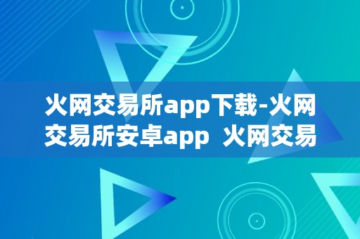 火网交易所app下载-火网交易所安卓app  火网交易所App下载及最新通知布告：安卓版火网交易所App功用介绍、利用教程、最新动态