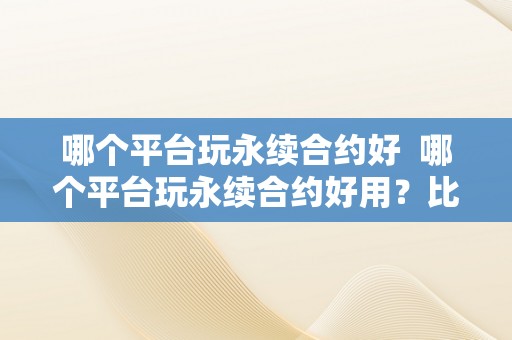 哪个平台玩永续合约好  哪个平台玩永续合约好用？比特币合约交易平台保举