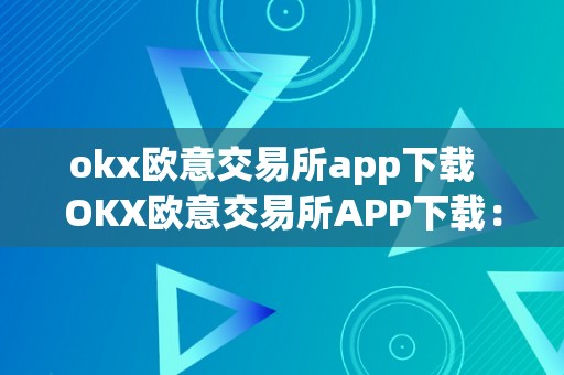 okx欧意交易所app下载  OKX欧意交易所APP下载：平安便利的数字资产交易平台