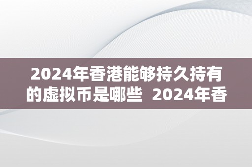 2024年香港能够持久持有的虚拟币是哪些  2024年香港能够持久持有的虚拟币是哪些及2024年香港能够持久持有的虚拟币是哪些币种