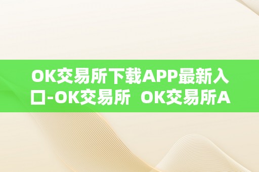 OK交易所下载APP最新入口-OK交易所  OK交易所APP最新入口-OK交易所及OK交易所APP官网下载指南