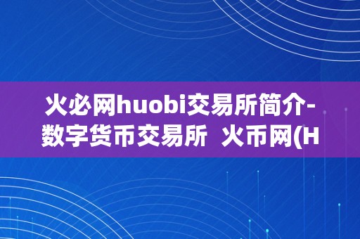 火必网huobi交易所简介-数字货币交易所  火币网(Huobi)交易所简介-数字货币交易所