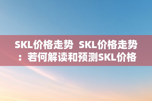 SKL价格走势  SKL价格走势：若何解读和预测SKL价格的颠簸