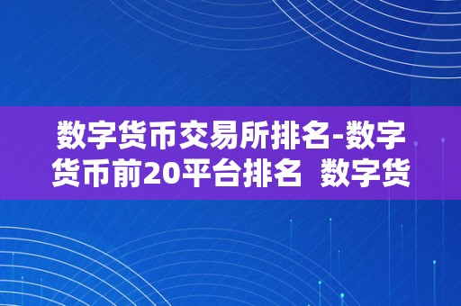 数字货币交易所排名-数字货币前20平台排名  数字货币交易所排名-数字货币前20平台排名