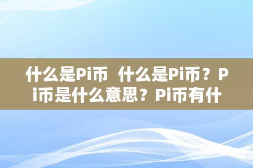 什么是Pi币  什么是Pi币？Pi币是什么意思？Pi币有什么用处？