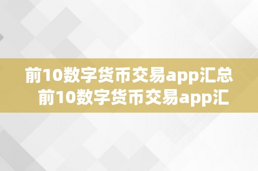 前10数字货币交易app汇总  前10数字货币交易app汇总：让你轻松畅游数字货币市场