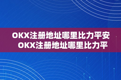 OKX注册地址哪里比力平安  OKX注册地址哪里比力平安？OKEX注册地选择该若何停止？