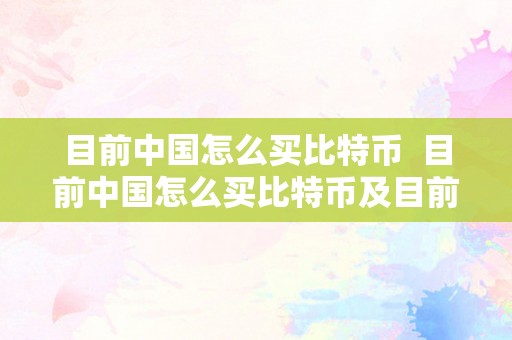 目前中国怎么买比特币  目前中国怎么买比特币及目前中国怎么买比特币的办法和留意事项