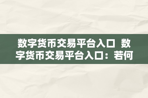 数字货币交易平台入口  数字货币交易平台入口：若何选择最合适您的平台？