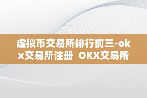 虚拟币交易所排行前三-okx交易所注册  OKX交易所注册及OK虚拟币详解