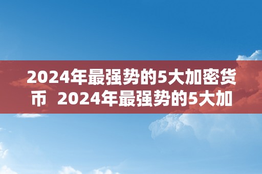 2024年最强势的5大加密货币  2024年最强势的5大加密货币及2024年最强势的5大加密货币是什么