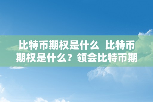 比特币期权是什么  比特币期权是什么？领会比特币期权交易的根本概念和操做办法