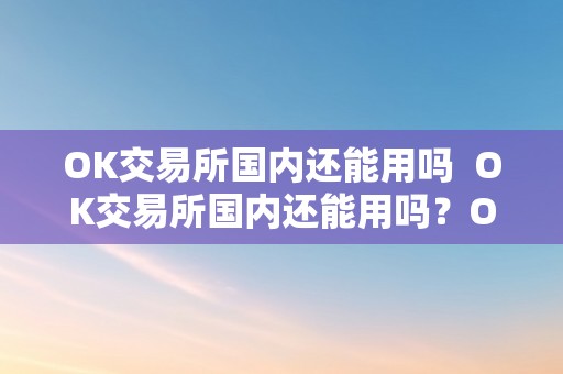 OK交易所国内还能用吗  OK交易所国内还能用吗？OK交易所还能开吗？