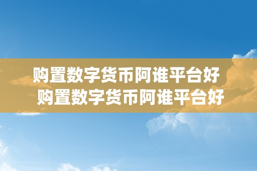 购置数字货币阿谁平台好  购置数字货币阿谁平台好及买数字货币用什么app