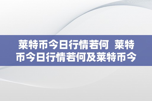 莱特币今日行情若何  莱特币今日行情若何及莱特币今日行情若何了