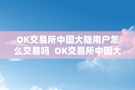 OK交易所中国大陆用户怎么交易吗  OK交易所中国大陆用户怎么交易？