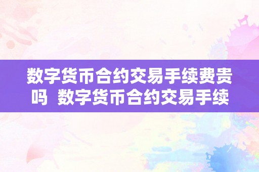 数字货币合约交易手续费贵吗  数字货币合约交易手续费贵吗及数字货币合约交易手续费贵吗知乎