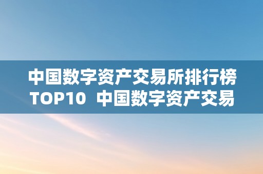 中国数字资产交易所排行榜TOP10  中国数字资产交易所排行榜TOP10及中国数字资产交易所排名