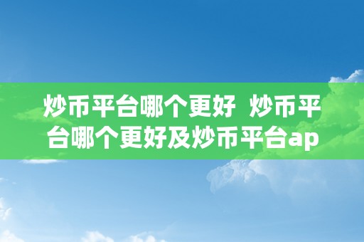 炒币平台哪个更好  炒币平台哪个更好及炒币平台app哪个更好？选择最合适您的数字货币交易平台