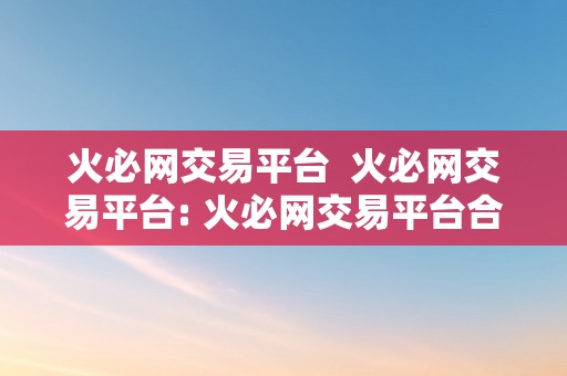 火必网交易平台  火必网交易平台: 火必网交易平台合法吗？