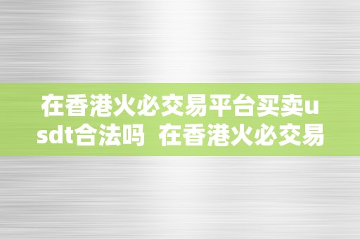 在香港火必交易平台买卖usdt合法吗  在香港火必交易平台买卖usdt合法吗