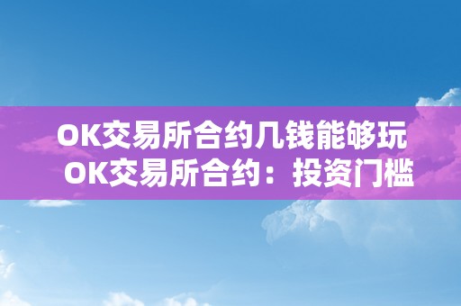 OK交易所合约几钱能够玩  OK交易所合约：投资门槛及手续费详解