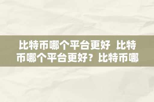 比特币哪个平台更好  比特币哪个平台更好？比特币哪个平台更好赚钱？选择适宜的交易平台，轻松获取收益