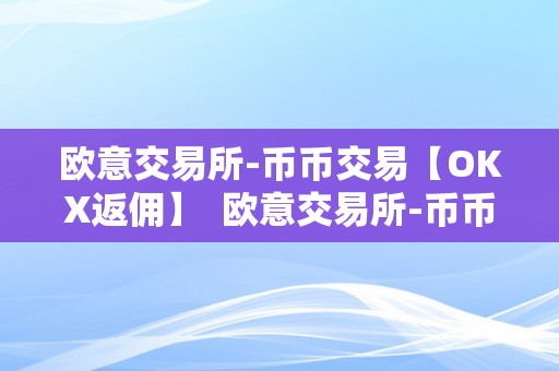 欧意交易所-币币交易【OKX返佣】  欧意交易所-币币交易【OKX返佣】及欧意交易平台