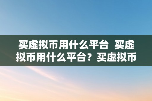 买虚拟币用什么平台  买虚拟币用什么平台？买虚拟币用什么平台好？选择虚拟货币交易平台的综合考量