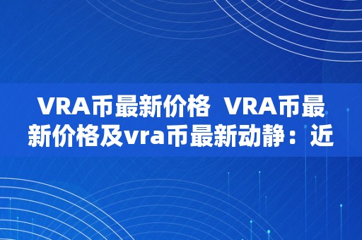 VRA币最新价格  VRA币最新价格及vra币最新动静：近期行情颠簸若何？将来开展趋向若何？