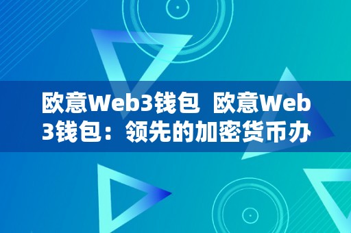 欧意Web3钱包  欧意Web3钱包：领先的加密货币办理东西