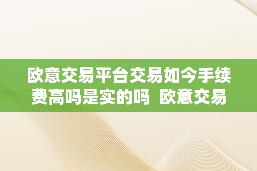 欧意交易平台交易如今手续费高吗是实的吗  欧意交易平台交易如今手续费高吗是实的吗