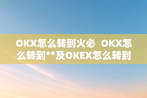 OKX怎么转到火必  OKX怎么转到**及OKEX怎么转到另一个账户