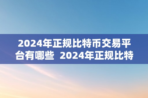 2024年正规比特币交易平台有哪些  2024年正规比特币交易平台有哪些？