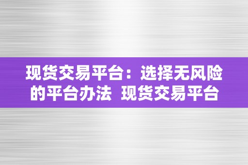 现货交易平台：选择无风险的平台办法  现货交易平台：选择无风险的平台办法