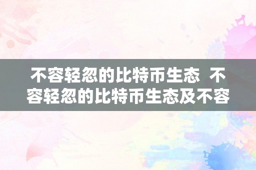 不容轻忽的比特币生态  不容轻忽的比特币生态及不容轻忽的比特币生态问题