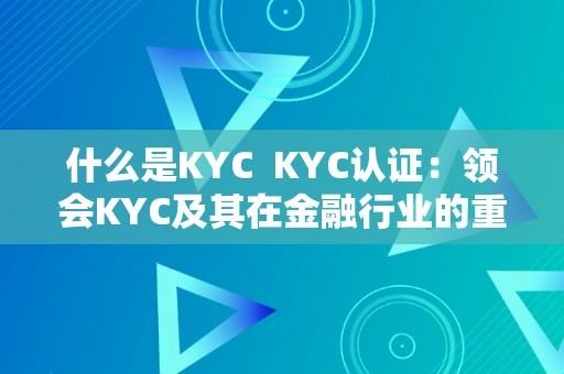 什么是KYC  KYC认证：领会KYC及其在金融行业的重要性
