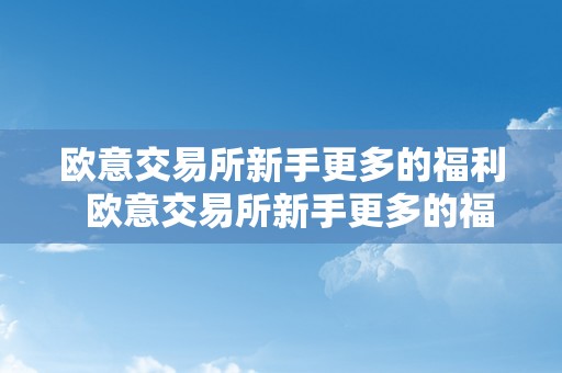 欧意交易所新手更多的福利  欧意交易所新手更多的福利及欧意交易所怎么样