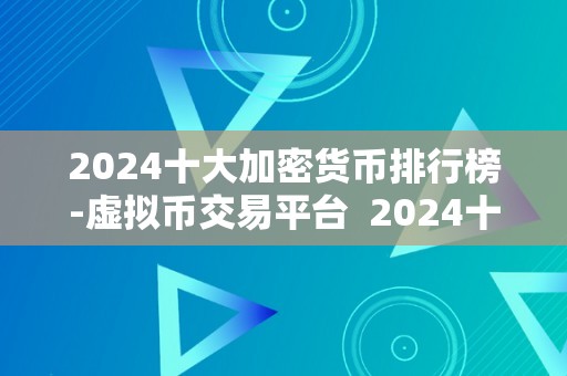 2024十大加密货币排行榜-虚拟币交易平台  2024十大加密货币排行榜-虚拟币交易平台