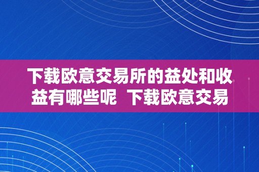 下载欧意交易所的益处和收益有哪些呢  下载欧意交易所的益处和收益有哪些呢