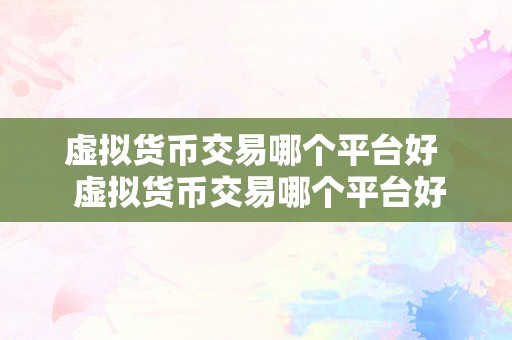 虚拟货币交易哪个平台好  虚拟货币交易哪个平台好？若何选择最合适本身的交易平台？