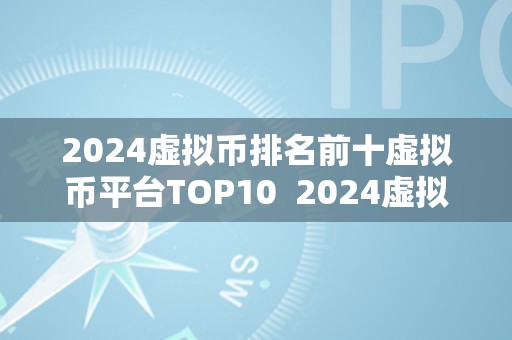 2024虚拟币排名前十虚拟币平台TOP10  2024虚拟币排名前十虚拟币平台TOP10及2021虚拟币保举