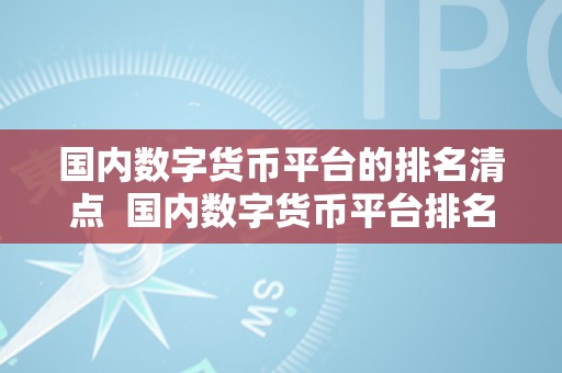 国内数字货币平台的排名清点  国内数字货币平台排名清点及排行榜：摸索更佳数字货币交易所