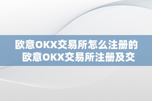 欧意OKX交易所怎么注册的  欧意OKX交易所注册及交易指南