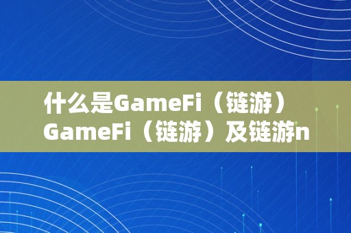 什么是GameFi（链游）  GameFi（链游）及链游nft详解：游戏与区块链手艺的完美连系