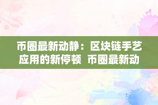 币圈最新动静:区块链手艺应用的新停顿 币圈最新动静:区块链手艺应用的新停顿及最新币圈区块链系统
